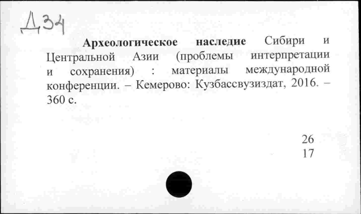 ﻿Археологическое наследие Сибири и Центральной Азии (проблемы интерпретации и сохранения) : материалы международной конференции. — Кемерово: Кузбассвузиздат, 2016. 360 с.
26
17